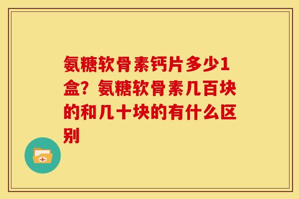 氨糖软骨素钙片多少1盒？氨糖软骨素几百块的和几十块的有什么区别