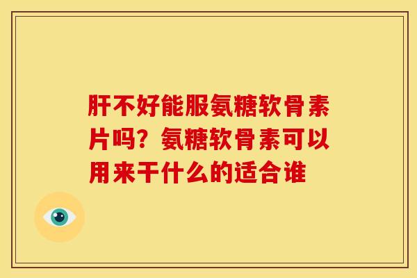 肝不好能服氨糖软骨素片吗？氨糖软骨素可以用来干什么的适合谁