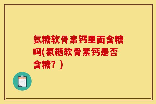 氨糖软骨素钙里面含糖吗(氨糖软骨素钙是否含糖？)