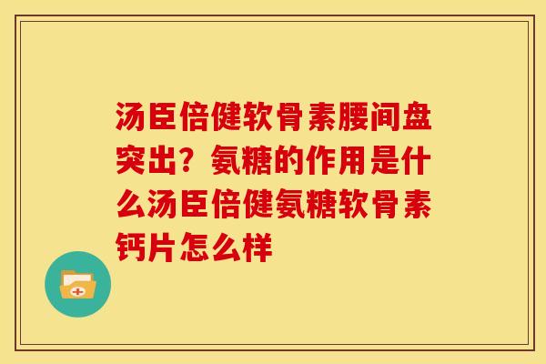 汤臣倍健软骨素腰间盘突出？氨糖的作用是什么汤臣倍健氨糖软骨素钙片怎么样