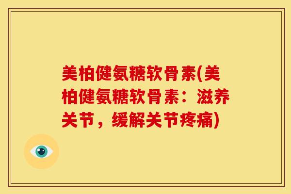 美柏健氨糖软骨素(美柏健氨糖软骨素：滋养关节，缓解关节疼痛)