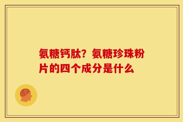 氨糖钙肽？氨糖珍珠粉片的四个成分是什么