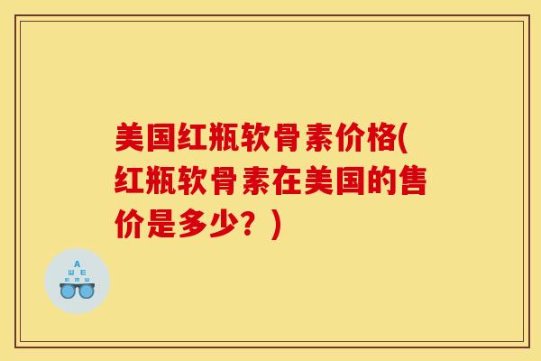 美国红瓶软骨素价格(红瓶软骨素在美国的售价是多少？)