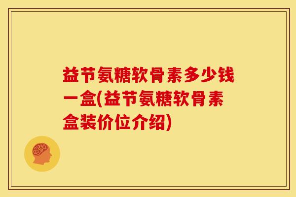 益节氨糖软骨素多少钱一盒(益节氨糖软骨素盒装价位介绍)