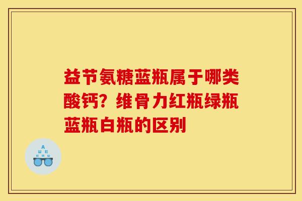 益节氨糖蓝瓶属于哪类酸钙？维骨力红瓶绿瓶蓝瓶白瓶的区别