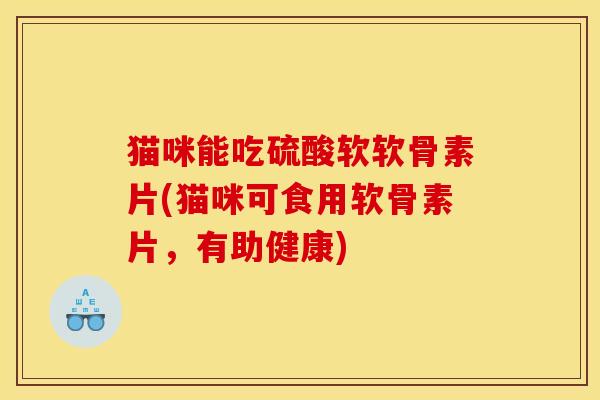 猫咪能吃硫酸软软骨素片(猫咪可食用软骨素片，有助健康)