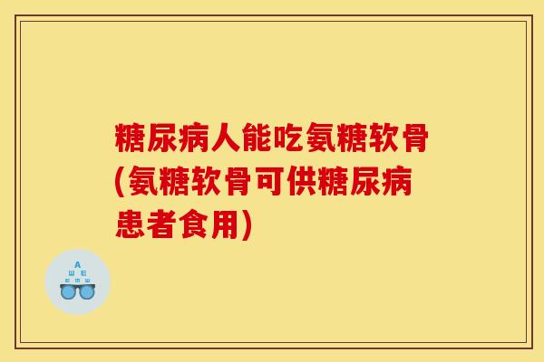 糖尿病人能吃氨糖软骨(氨糖软骨可供糖尿病患者食用)