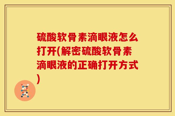 硫酸软骨素滴眼液怎么打开(解密硫酸软骨素滴眼液的正确打开方式)
