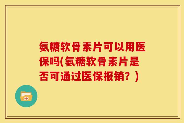 氨糖软骨素片可以用医保吗(氨糖软骨素片是否可通过医保报销？)