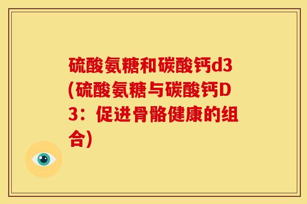 硫酸氨糖和碳酸钙d3(硫酸氨糖与碳酸钙D3：促进骨骼健康的组合)