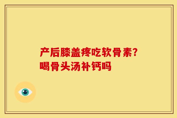 产后膝盖疼吃软骨素？喝骨头汤补钙吗