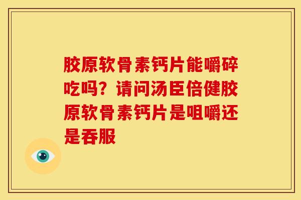 胶原软骨素钙片能嚼碎吃吗？请问汤臣倍健胶原软骨素钙片是咀嚼还是吞服