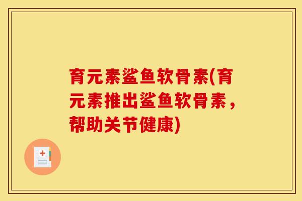 育元素鲨鱼软骨素(育元素推出鲨鱼软骨素，帮助关节健康)