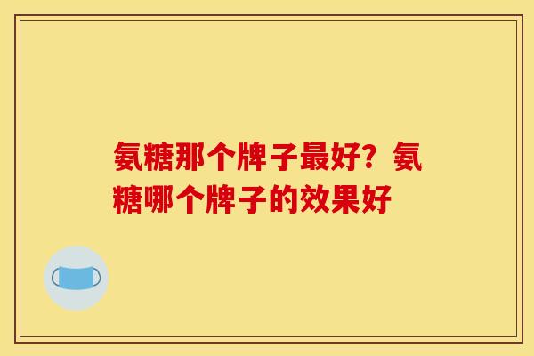 氨糖那个牌子最好？氨糖哪个牌子的效果好
