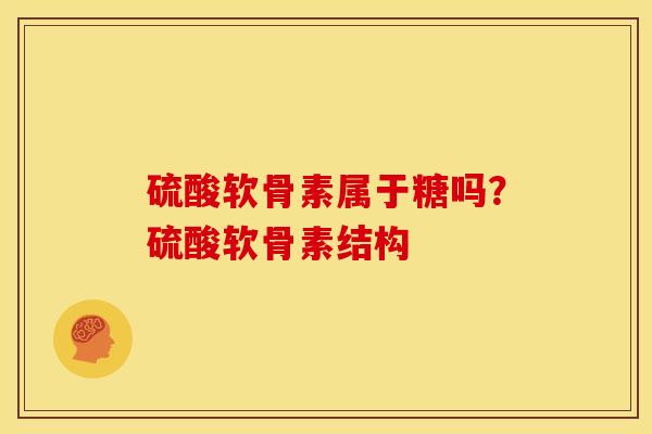硫酸软骨素属于糖吗？硫酸软骨素结构