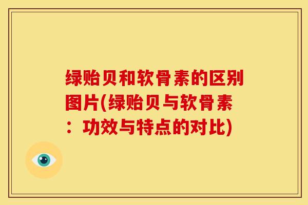 绿贻贝和软骨素的区别图片(绿贻贝与软骨素：功效与特点的对比)