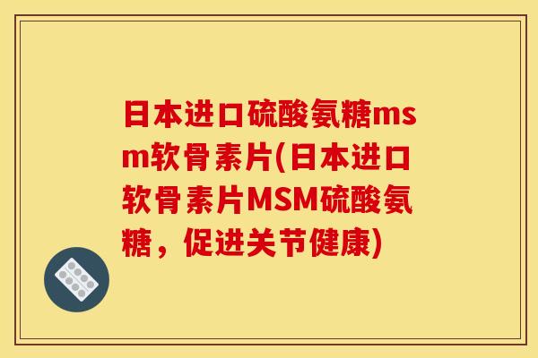 日本进口硫酸氨糖msm软骨素片(日本进口软骨素片MSM硫酸氨糖，促进关节健康)