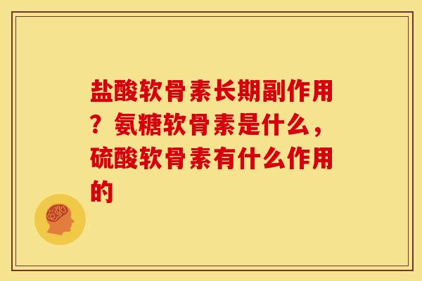 盐酸软骨素长期副作用？氨糖软骨素是什么，硫酸软骨素有什么作用的