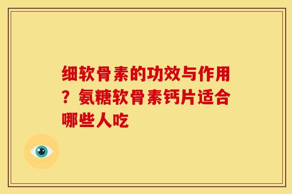 细软骨素的功效与作用？氨糖软骨素钙片适合哪些人吃