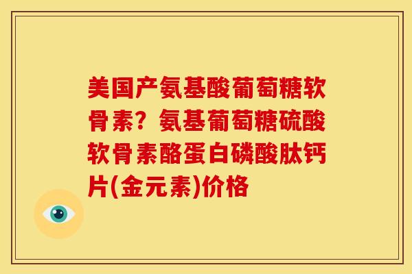 美国产氨基酸葡萄糖软骨素？氨基葡萄糖硫酸软骨素酪蛋白磷酸肽钙片(金元素)价格