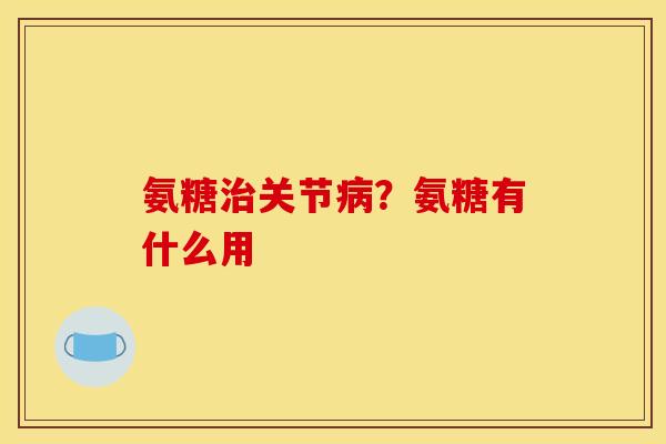 氨糖治关节病？氨糖有什么用