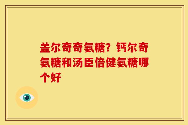 盖尔奇奇氨糖？钙尔奇氨糖和汤臣倍健氨糖哪个好