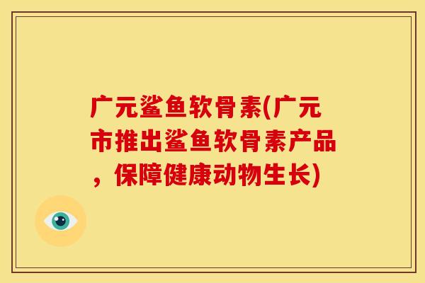 广元鲨鱼软骨素(广元市推出鲨鱼软骨素产品，保障健康动物生长)