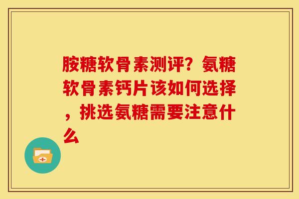 胺糖软骨素测评？氨糖软骨素钙片该如何选择，挑选氨糖需要注意什么