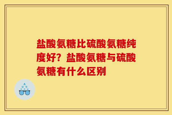 盐酸氨糖比硫酸氨糖纯度好？盐酸氨糖与硫酸氨糖有什么区别