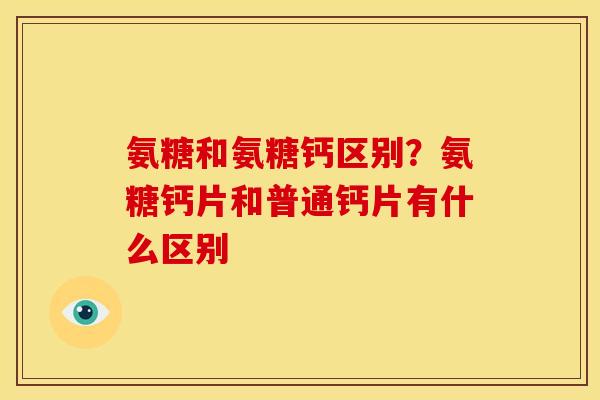 氨糖和氨糖钙区别？氨糖钙片和普通钙片有什么区别