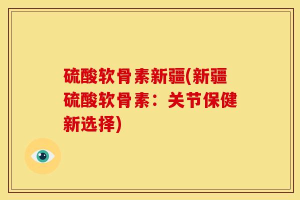 硫酸软骨素新疆(新疆硫酸软骨素：关节保健新选择)