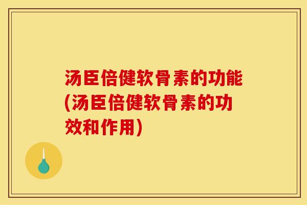 汤臣倍健软骨素的功能(汤臣倍健软骨素的功效和作用)