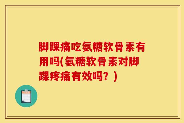 脚踝痛吃氨糖软骨素有用吗(氨糖软骨素对脚踝疼痛有效吗？)