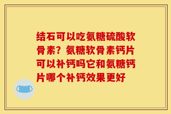 结石可以吃氨糖硫酸软骨素？氨糖软骨素钙片可以补钙吗它和氨糖钙片哪个补钙效果更好