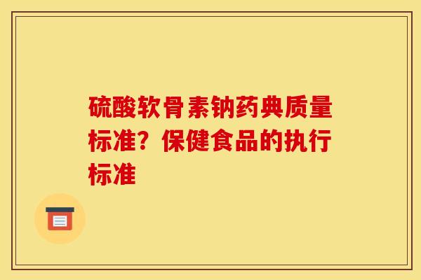 硫酸软骨素钠药典质量标准？保健食品的执行标准