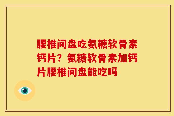 腰椎间盘吃氨糖软骨素钙片？氨糖软骨素加钙片腰椎间盘能吃吗