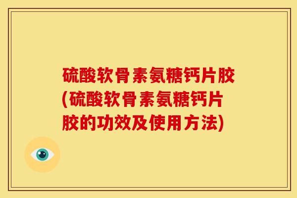 硫酸软骨素氨糖钙片胶(硫酸软骨素氨糖钙片胶的功效及使用方法)