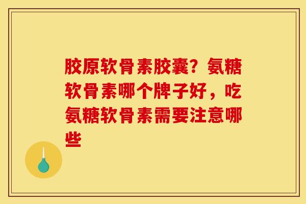 胶原软骨素胶囊？氨糖软骨素哪个牌子好，吃氨糖软骨素需要注意哪些