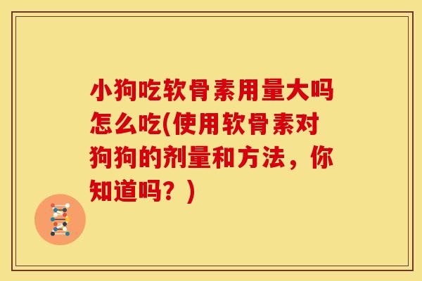 小狗吃软骨素用量大吗怎么吃(使用软骨素对狗狗的剂量和方法，你知道吗？)