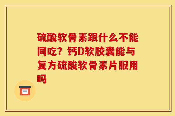硫酸软骨素跟什么不能同吃？钙D软胶囊能与复方硫酸软骨素片服用吗