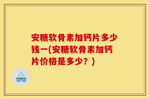 安糖软骨素加钙片多少钱一(安糖软骨素加钙片价格是多少？)
