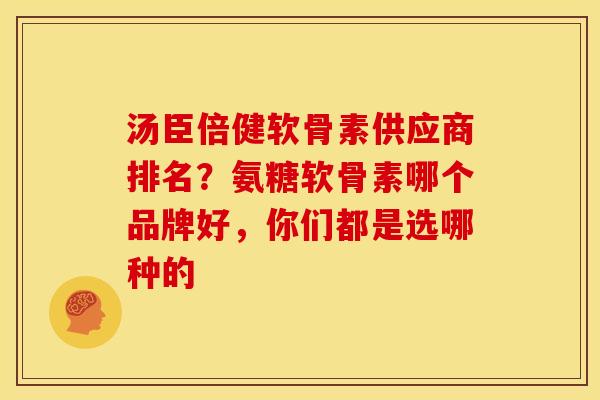 汤臣倍健软骨素供应商排名？氨糖软骨素哪个品牌好，你们都是选哪种的