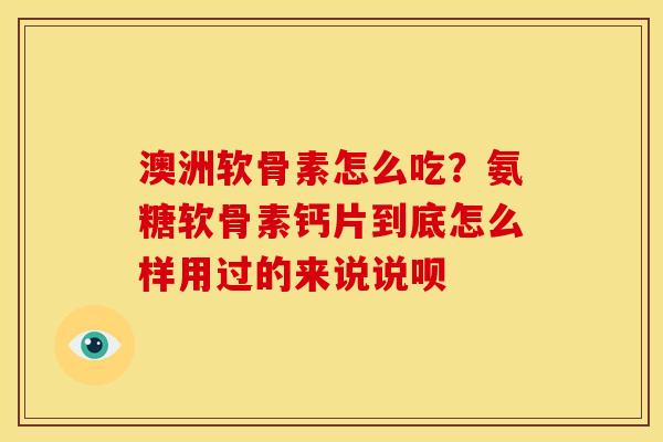 澳洲软骨素怎么吃？氨糖软骨素钙片到底怎么样用过的来说说呗
