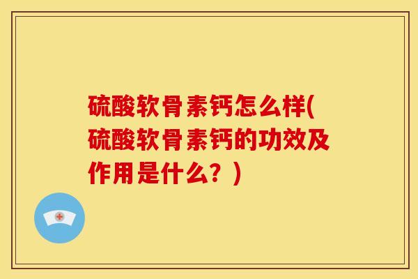 硫酸软骨素钙怎么样(硫酸软骨素钙的功效及作用是什么？)