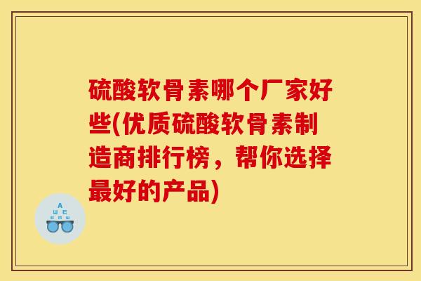 硫酸软骨素哪个厂家好些(优质硫酸软骨素制造商排行榜，帮你选择最好的产品)