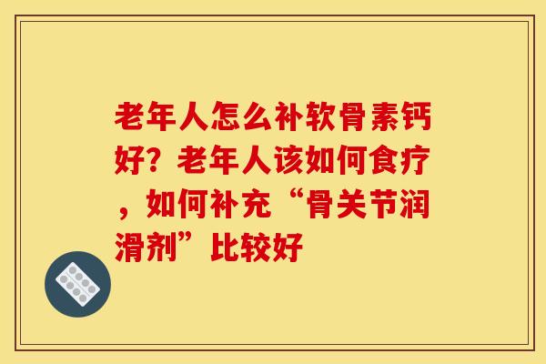 老年人怎么补软骨素钙好？老年人该如何食疗，如何补充“骨关节润滑剂”比较好