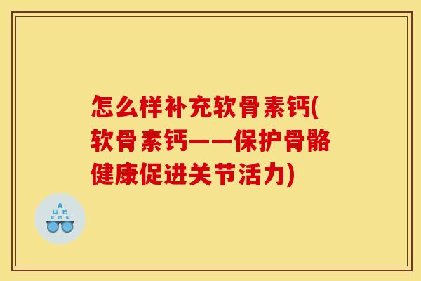 怎么样补充软骨素钙(软骨素钙——保护骨骼健康促进关节活力)