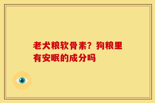 老犬粮软骨素？狗粮里有安眠的成分吗