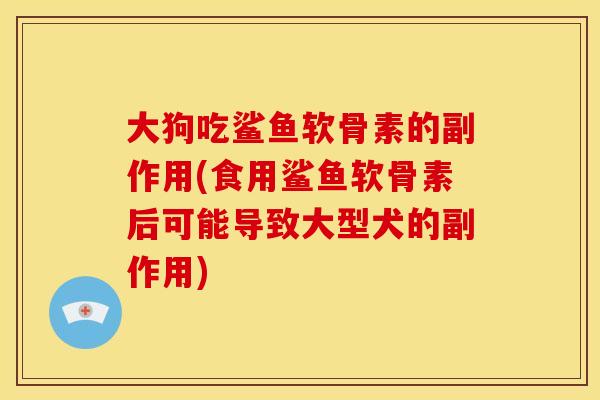 大狗吃鲨鱼软骨素的副作用(食用鲨鱼软骨素后可能导致大型犬的副作用)