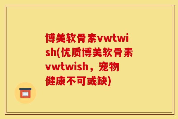 博美软骨素vwtwish(优质博美软骨素vwtwish，宠物健康不可或缺)
